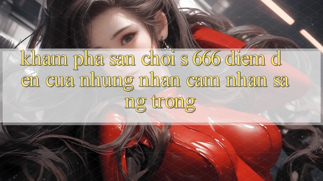 Khám Phá Sân Chơi s 666 – Điểm Đến Của Những Nhận cảm nhận Sang trọng Khám Phá Sân Chơi s 666 – Điểm Đến Của Những Nhận cảm nhận Sang trọng