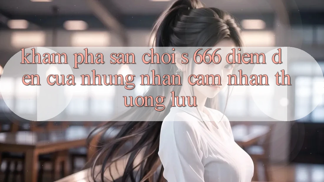 Khám Phá Sân Chơi s 666 – Điểm Đến Của Những Nhận cảm nhận Thượng Lưu