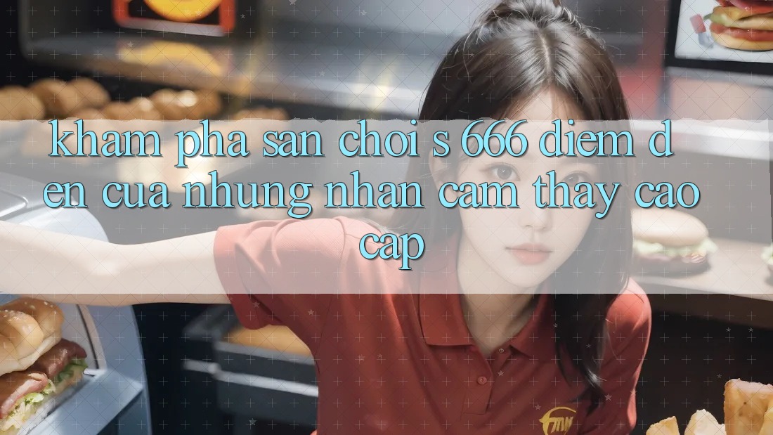 Khám Phá Sân Chơi s 666 – Điểm Đến Của Những Nhận cảm thấy Cao cấp Khám Phá Sân Chơi s 666 – Điểm Đến Của Những Nhận cảm thấy Cao cấp