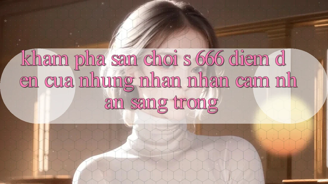 Khám phá Sân Chơi s 666 – Điểm Đến Của Những Nhận nhận cảm nhận Sang trọng Khám phá Sân Chơi s 666 – Điểm Đến Của Những Nhận nhận cảm nhận Sang trọng