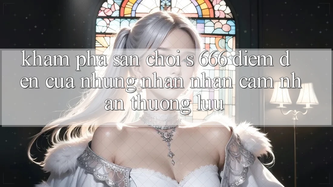 Khám Phá Sân Chơi s 666 – Điểm Đến Của Những Nhận nhận cảm nhận Thượng Lưu