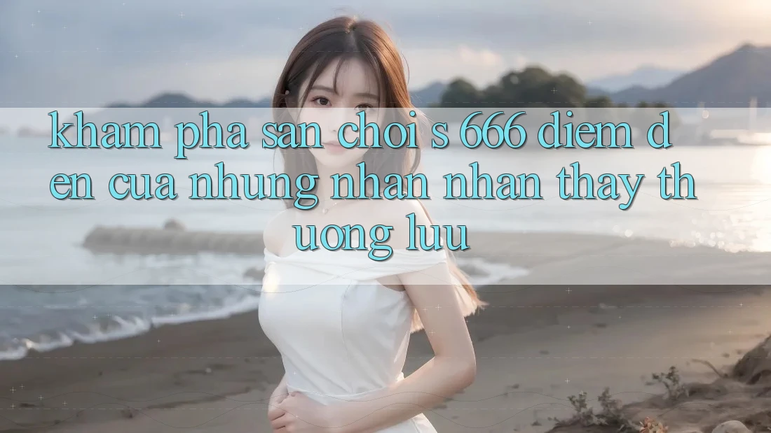 Khám Phá Sân Chơi s 666 – Điểm Đến Của Những Nhận nhận thấy Thượng lưu Khám Phá Sân Chơi s 666 – Điểm Đến Của Những Nhận nhận thấy Thượng lưu