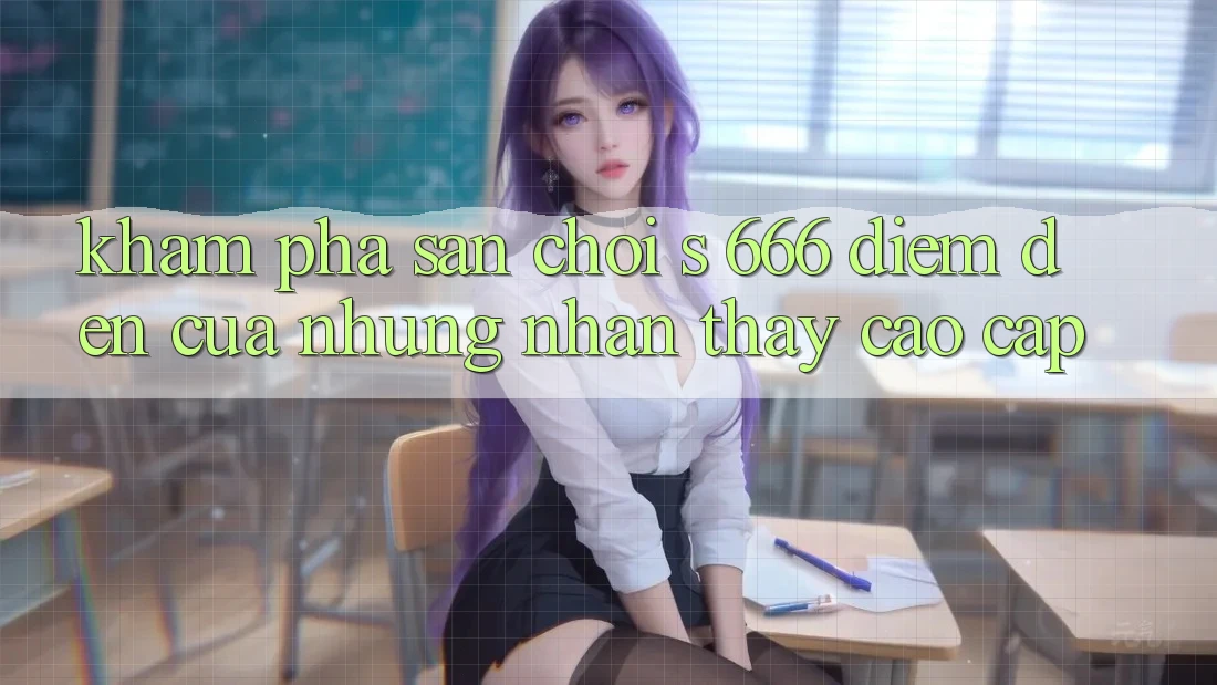 Khám Phá Sân Chơi s 666 – Điểm Đến Của Những Nhận thấy Cao cấp Khám Phá Sân Chơi s 666 – Điểm Đến Của Những Nhận thấy Cao cấp