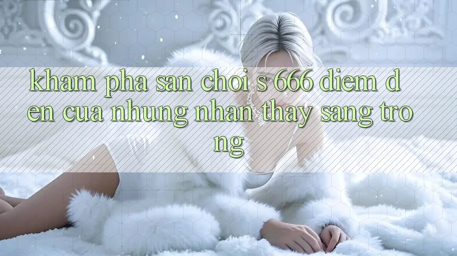 Khám Phá Sân Chơi s 666 – Điểm Đến Của Những Nhận thấy Sang trọng