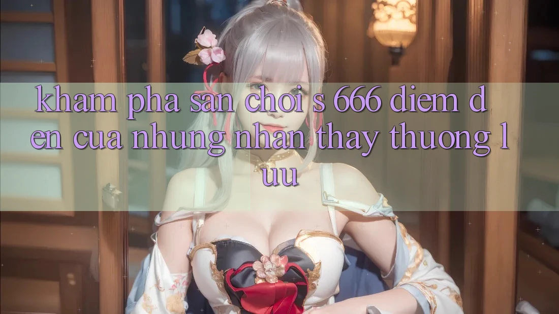 Khám Phá Sân Chơi s 666 – Điểm Đến Của Những Nhận thấy Thượng Lưu Khám Phá Sân Chơi s 666 – Điểm Đến Của Những Nhận thấy Thượng Lưu