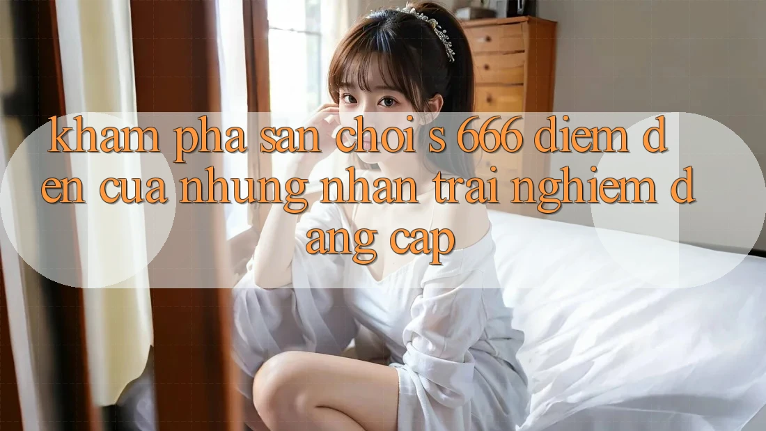 Khám Phá Sân Chơi s 666 – Điểm Đến Của Những Nhận trải nghiệm Đẳng cấp Khám Phá Sân Chơi s 666 – Điểm Đến Của Những Nhận trải nghiệm Đẳng cấp