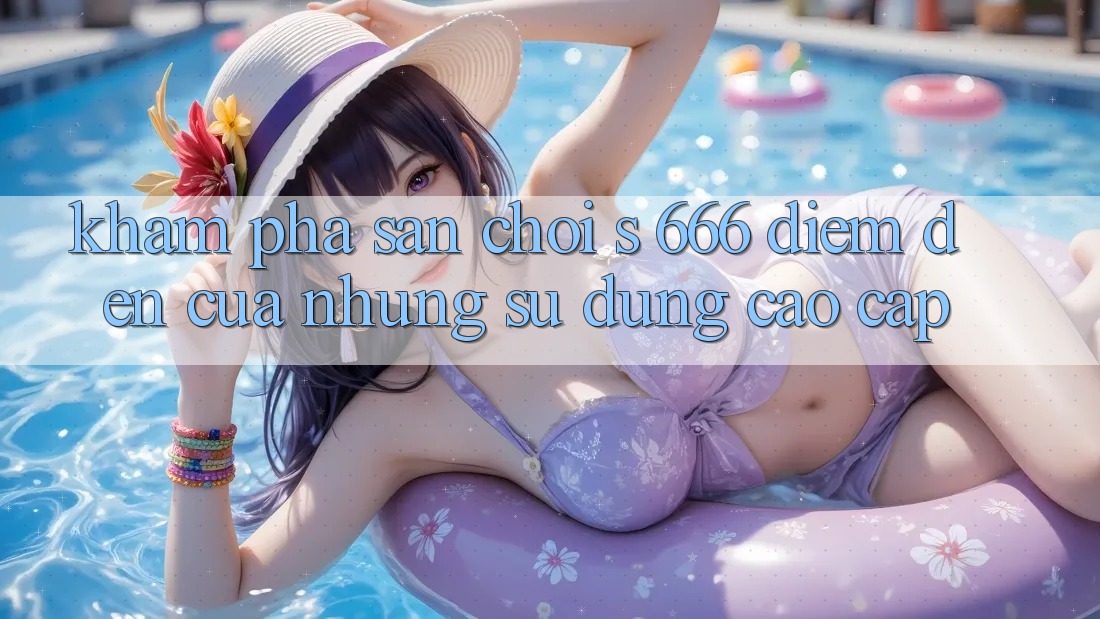 Khám Phá Sân Chơi s 666 – Điểm Đến Của Những Sử dụng Cao cấp Khám Phá Sân Chơi s 666 – Điểm Đến Của Những Sử dụng Cao cấp