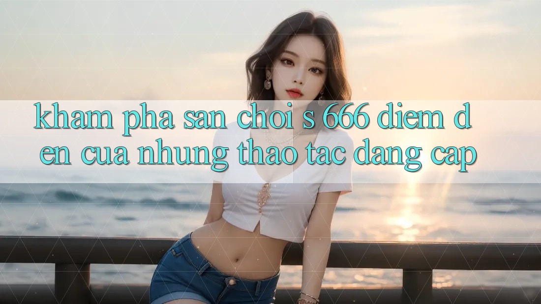 Khám Phá Sân Chơi s 666 – Điểm Đến Của Những Thao tác Đẳng cấp Khám Phá Sân Chơi s 666 – Điểm Đến Của Những Thao tác Đẳng cấp