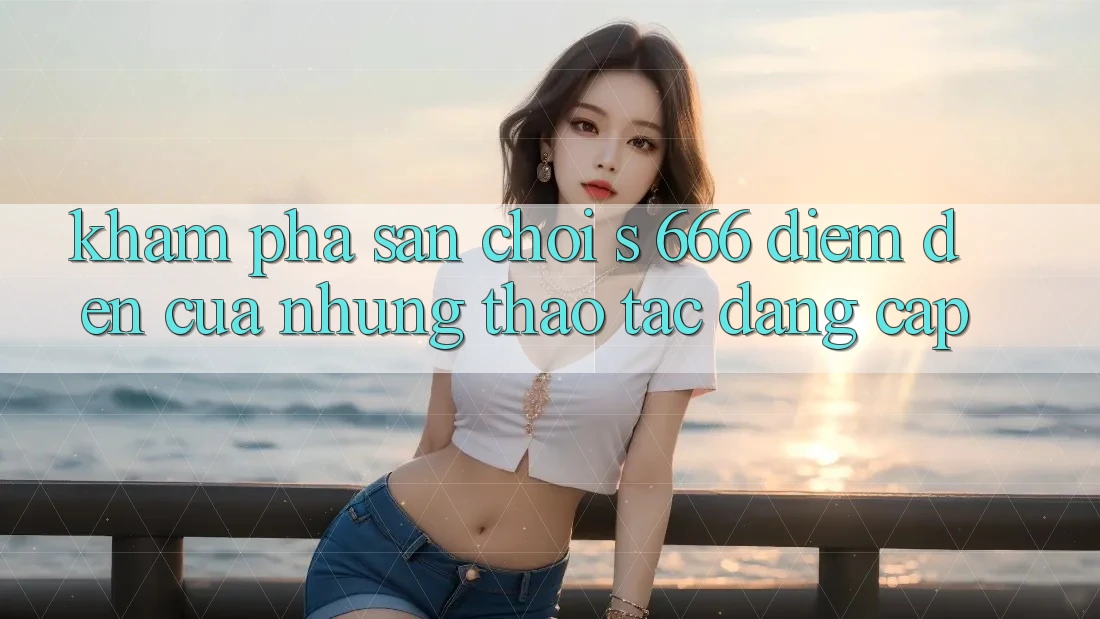 Khám Phá Sân Chơi s 666 – Điểm Đến Của Những Thao tác Đẳng cấp Khám Phá Sân Chơi s 666 – Điểm Đến Của Những Thao tác Đẳng cấp