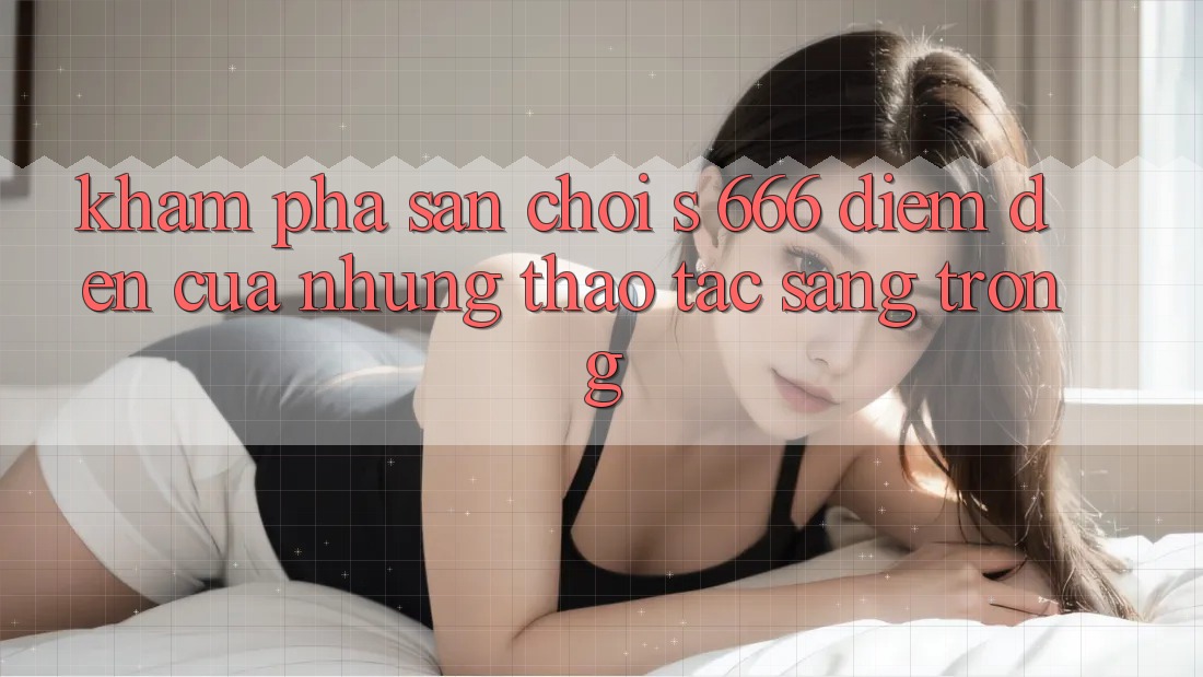 Khám Phá Sân Chơi s 666 – Điểm Đến Của Những Thao tác Sang trọng Khám Phá Sân Chơi s 666 – Điểm Đến Của Những Thao tác Sang trọng