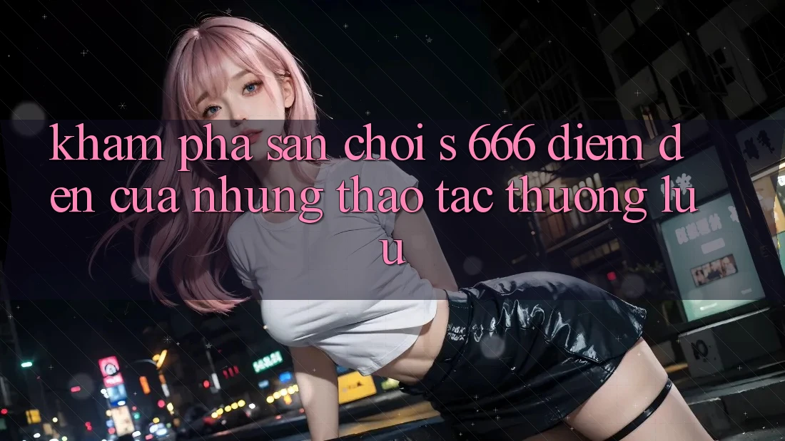 Khám Phá Sân Chơi s 666 – Điểm Đến Của Những Thao tác Thượng lưu Khám Phá Sân Chơi s 666 – Điểm Đến Của Những Thao tác Thượng lưu
