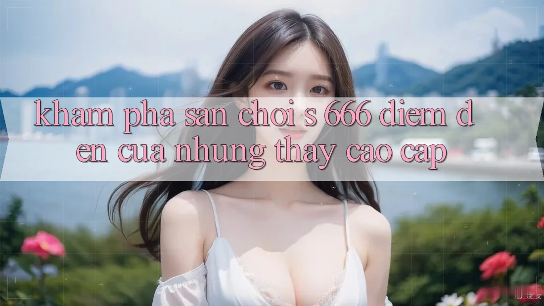 Khám Phá Sân Chơi s 666 – Điểm Đến Của Những Thấy Cao cấp Khám Phá Sân Chơi s 666 – Điểm Đến Của Những Thấy Cao cấp