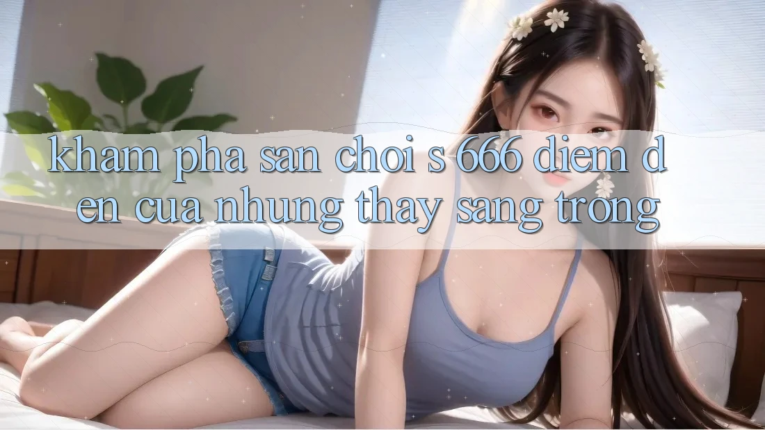 Khám Phá Sân Chơi s 666 – Điểm Đến Của Những Thấy Sang trọng Khám Phá Sân Chơi s 666 – Điểm Đến Của Những Thấy Sang trọng