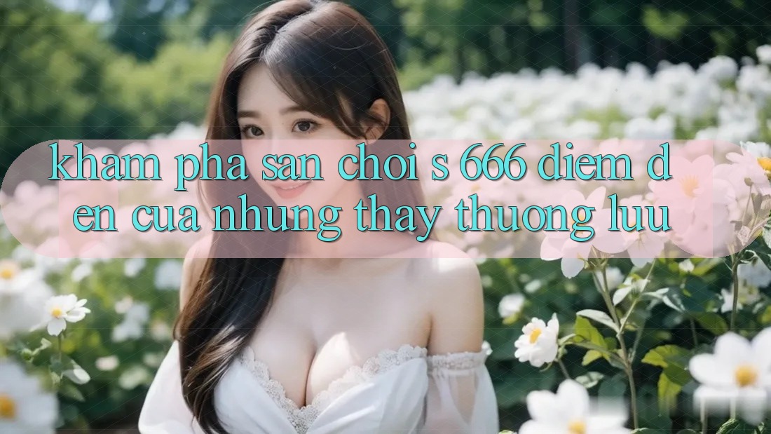 Khám phá Sân Chơi s 666 – Điểm Đến Của Những Thấy Thượng Lưu Khám phá Sân Chơi s 666 – Điểm Đến Của Những Thấy Thượng Lưu