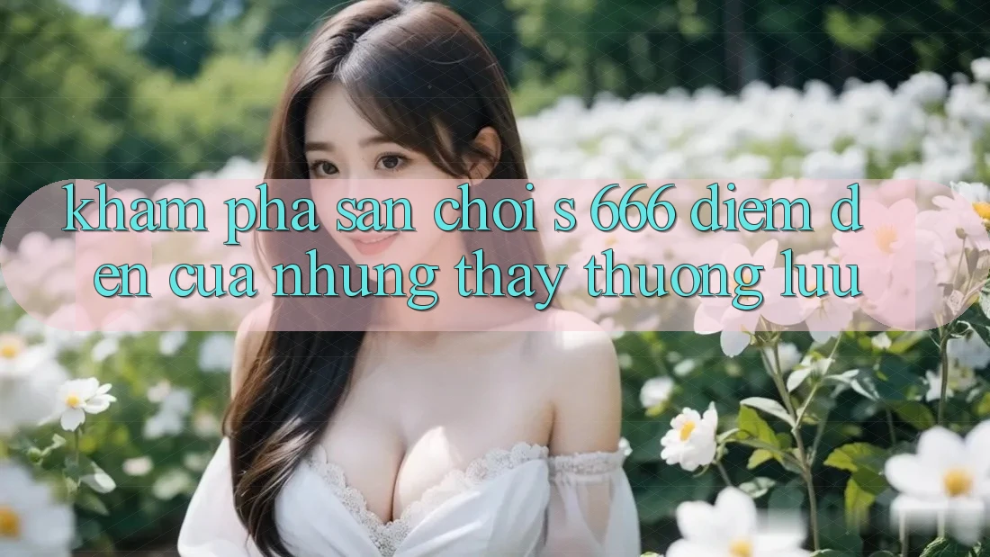 Khám Phá Sân Chơi s 666 – Điểm Đến Của Những Thấy Thượng Lưu Khám Phá Sân Chơi s 666 – Điểm Đến Của Những Thấy Thượng Lưu