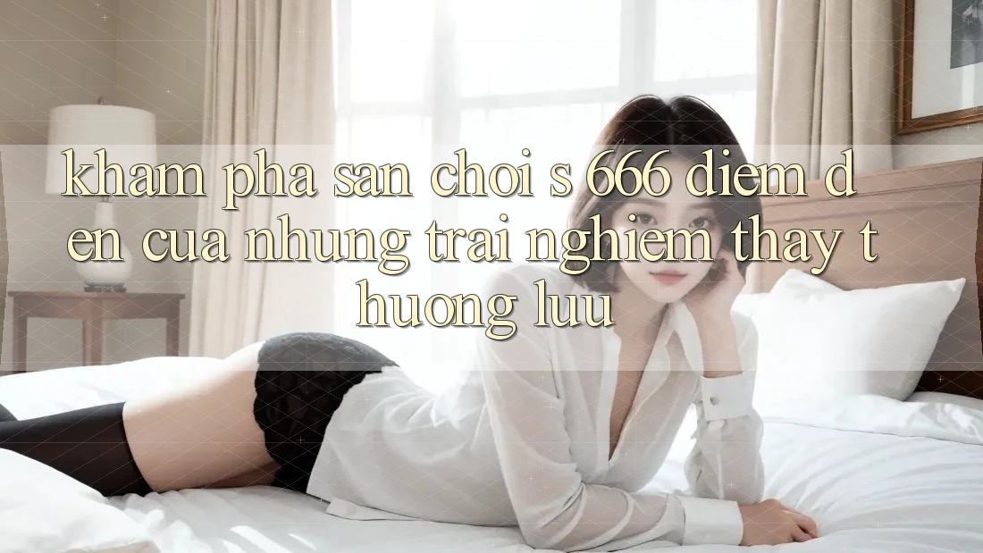 Khám Phá Sân Chơi s 666 – Điểm Đến Của Những Trải nghiệm thấy Thượng Lưu Khám Phá Sân Chơi s 666 – Điểm Đến Của Những Trải nghiệm thấy Thượng Lưu