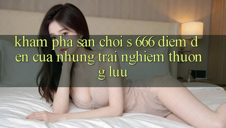 Khám Phá Sân Chơi s 666 – Điểm Đến Của Những Trải nghiệm Thượng lưu Khám Phá Sân Chơi s 666 – Điểm Đến Của Những Trải nghiệm Thượng lưu