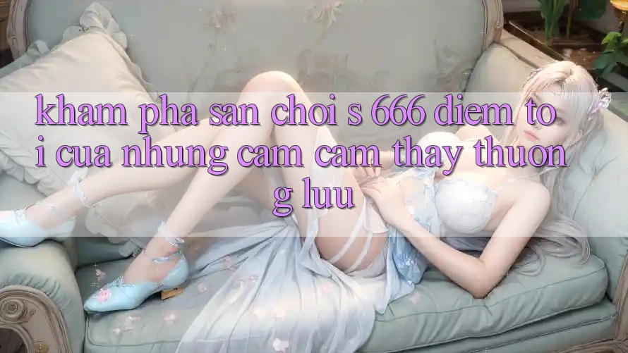 Khám Phá Sân Chơi s 666 – Điểm Tới Của Những Cảm cảm thấy Thượng Lưu Khám Phá Sân Chơi s 666 – Điểm Tới Của Những Cảm cảm thấy Thượng Lưu