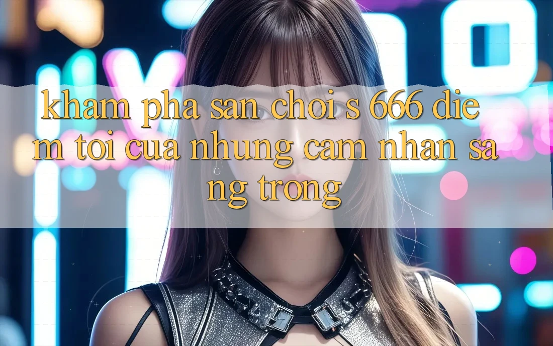 Khám Phá Sân Chơi s 666 – Điểm Tới Của Những Cảm nhận Sang trọng