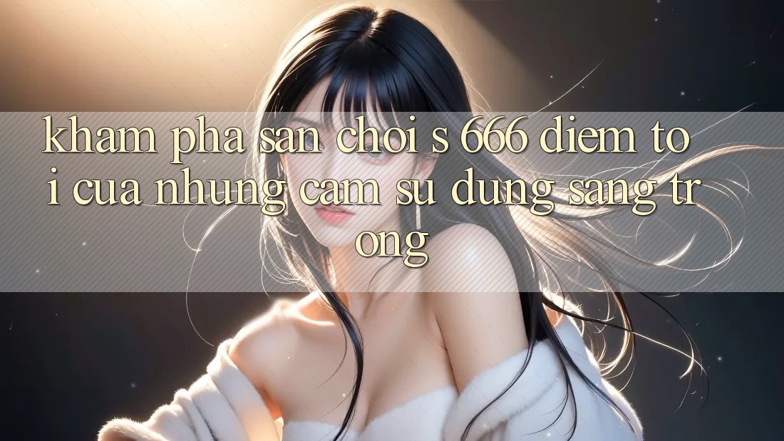 Khám Phá Sân Chơi s 666 – Điểm Tới Của Những Cảm sử dụng Sang trọng