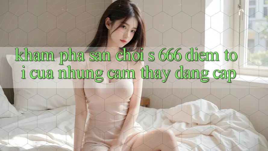 Khám Phá Sân Chơi s 666 – Điểm Tới Của Những Cảm thấy Đẳng cấp