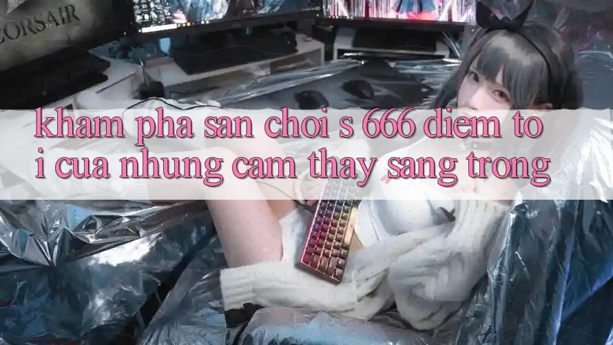 Khám Phá Sân Chơi s 666 – Điểm Tới Của Những Cảm thấy Sang trọng Khám Phá Sân Chơi s 666 – Điểm Tới Của Những Cảm thấy Sang trọng