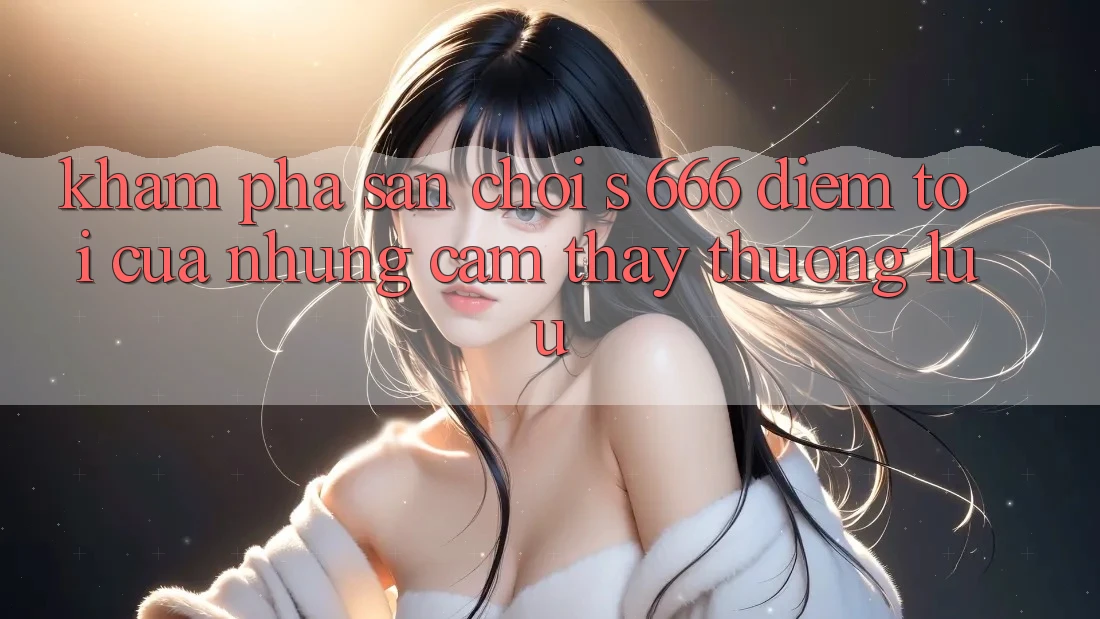Khám Phá Sân Chơi s 666 – Điểm Tới Của Những Cảm thấy Thượng Lưu Khám Phá Sân Chơi s 666 – Điểm Tới Của Những Cảm thấy Thượng Lưu