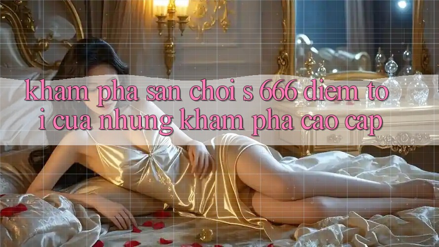 Khám Phá Sân Chơi s 666 – Điểm Tới Của Những Khám phá Cao cấp Khám Phá Sân Chơi s 666 – Điểm Tới Của Những Khám phá Cao cấp
