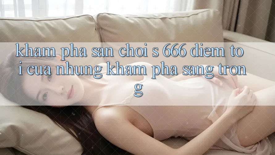 Khám Phá Sân Chơi s 666 – Điểm Tới Của Những Khám phá Sang trọng Khám Phá Sân Chơi s 666 – Điểm Tới Của Những Khám phá Sang trọng