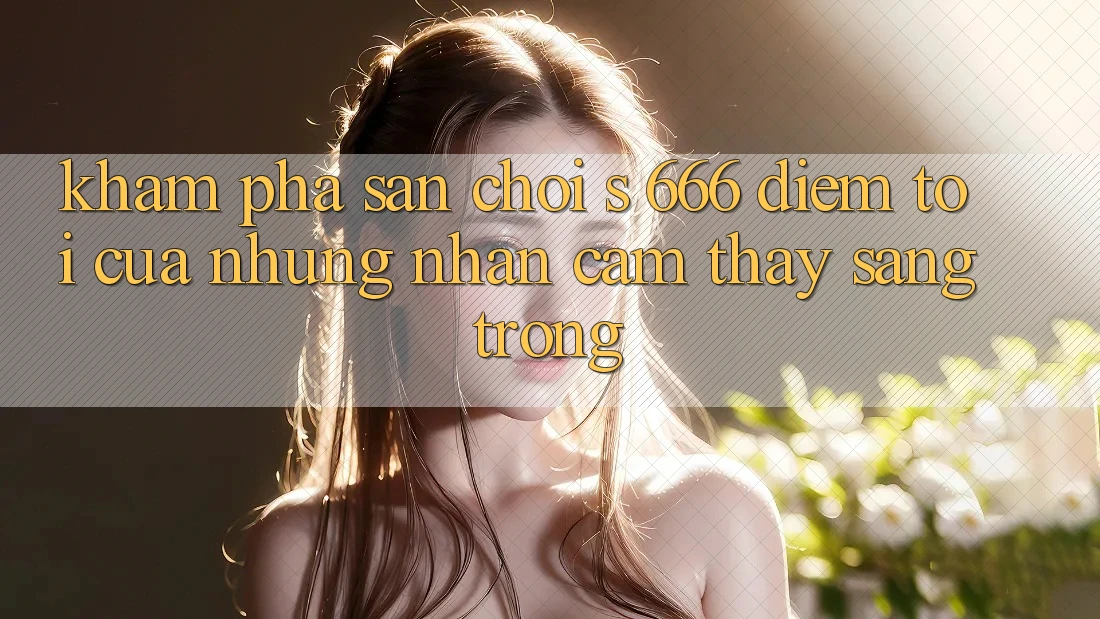 Khám Phá Sân Chơi s 666 – Điểm Tới Của Những Nhận cảm thấy Sang trọng Khám Phá Sân Chơi s 666 – Điểm Tới Của Những Nhận cảm thấy Sang trọng