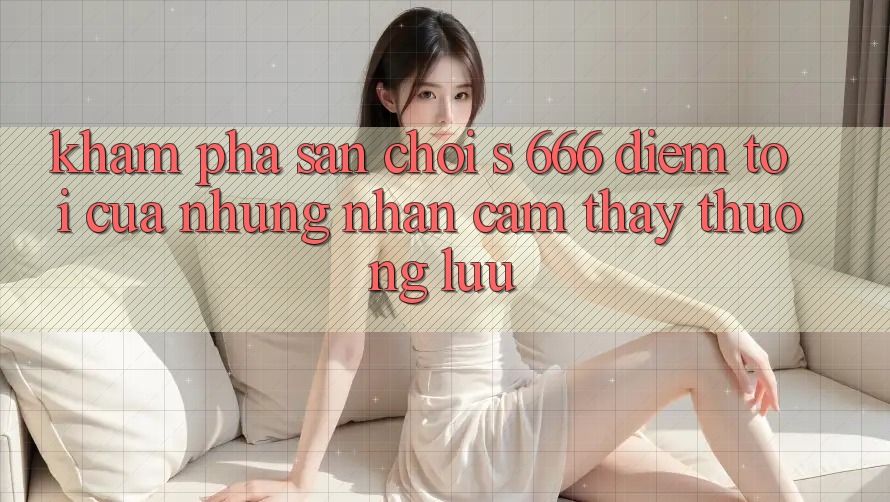 Khám Phá Sân Chơi s 666 – Điểm Tới Của Những Nhận cảm thấy Thượng Lưu Khám Phá Sân Chơi s 666 – Điểm Tới Của Những Nhận cảm thấy Thượng Lưu