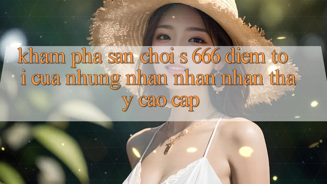 Khám Phá Sân Chơi s 666 – Điểm Tới Của Những Nhận nhận nhận thấy Cao cấp Khám Phá Sân Chơi s 666 – Điểm Tới Của Những Nhận nhận nhận thấy Cao cấp