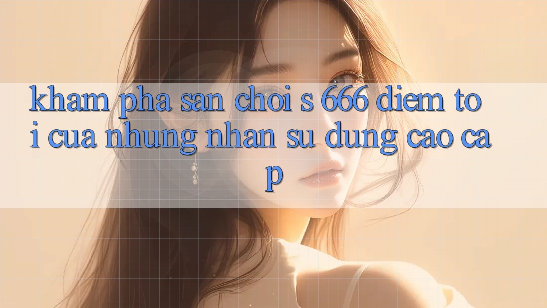 Khám Phá Sân Chơi s 666 – Điểm Tới Của Những Nhận sử dụng Cao cấp