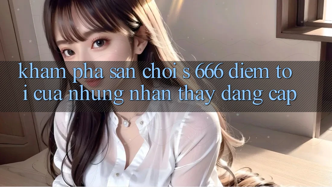 Khám Phá Sân Chơi s 666 – Điểm Tới Của Những Nhận thấy Đẳng cấp Khám Phá Sân Chơi s 666 – Điểm Tới Của Những Nhận thấy Đẳng cấp