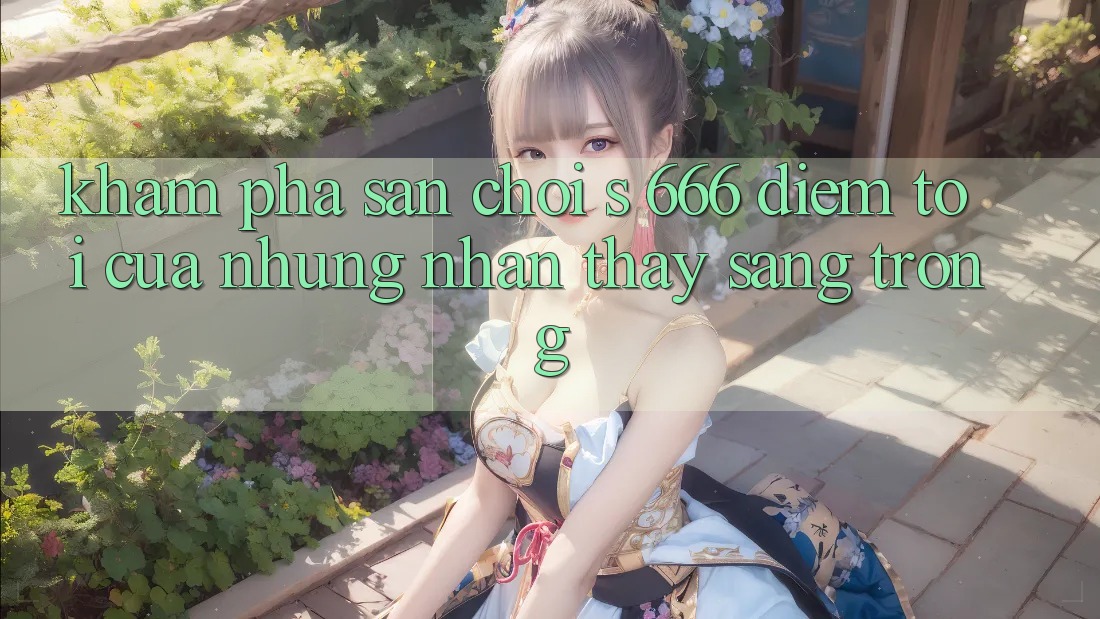Khám Phá Sân Chơi s 666 – Điểm Tới Của Những Nhận thấy Sang trọng