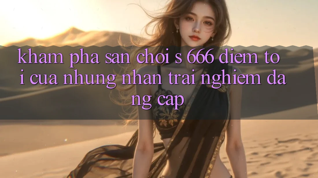 Khám Phá Sân Chơi s 666 – Điểm Tới Của Những Nhận trải nghiệm Đẳng cấp Khám Phá Sân Chơi s 666 – Điểm Tới Của Những Nhận trải nghiệm Đẳng cấp