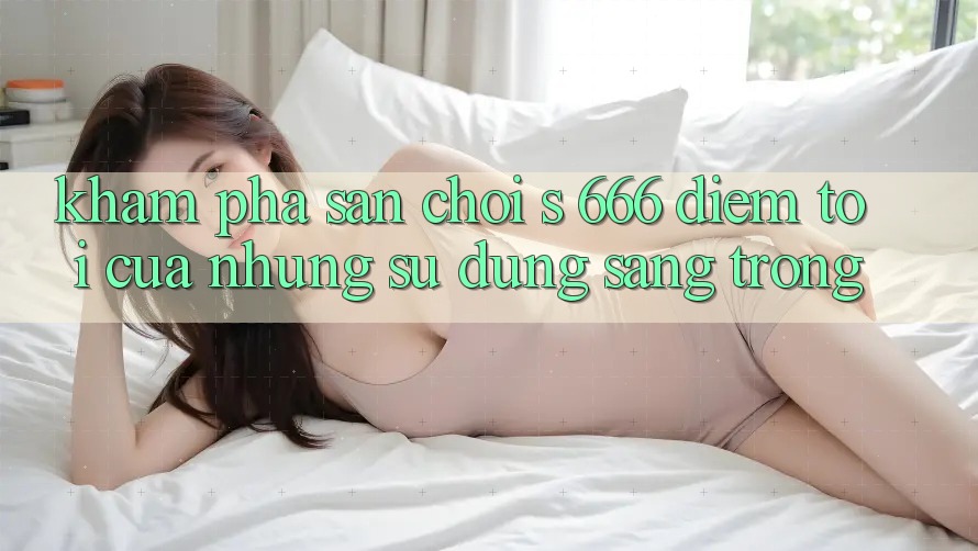 Khám Phá Sân Chơi s 666 – Điểm Tới Của Những Sử dụng Sang trọng