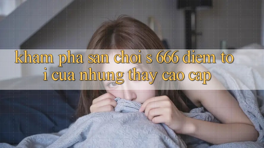 Khám Phá Sân Chơi s 666 – Điểm Tới Của Những Thấy Cao cấp Khám Phá Sân Chơi s 666 – Điểm Tới Của Những Thấy Cao cấp