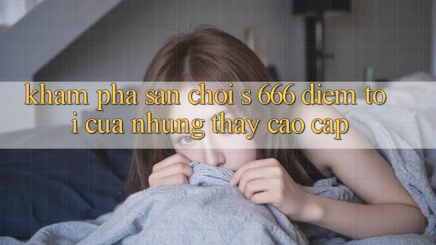 Khám Phá Sân Chơi s 666 – Điểm Tới Của Những Thấy Cao cấp Khám Phá Sân Chơi s 666 – Điểm Tới Của Những Thấy Cao cấp