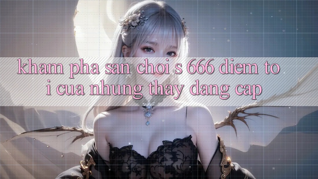 Khám Phá Sân Chơi s 666 – Điểm Tới Của Những Thấy Đẳng cấp