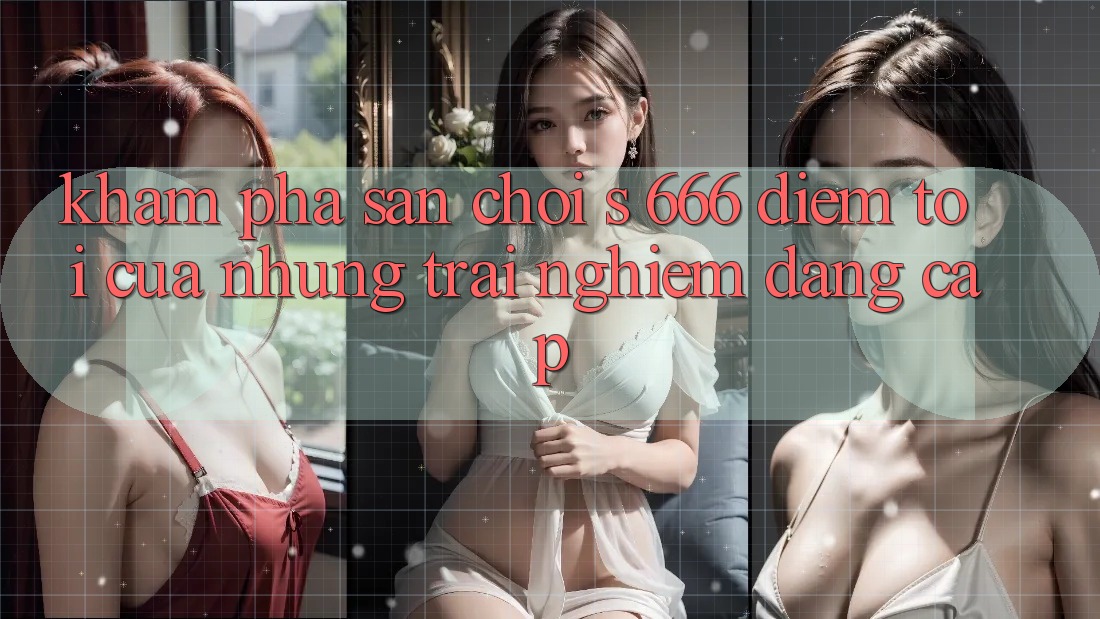Khám Phá Sân Chơi s 666 – Điểm Tới Của Những Trải Nghiệm Đẳng cấp Khám Phá Sân Chơi s 666 – Điểm Tới Của Những Trải Nghiệm Đẳng cấp
