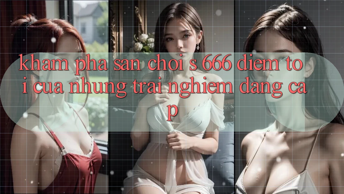 Khám Phá Sân Chơi s 666 – Điểm Tới Của Những Trải Nghiệm Đẳng cấp Khám Phá Sân Chơi s 666 – Điểm Tới Của Những Trải Nghiệm Đẳng cấp
