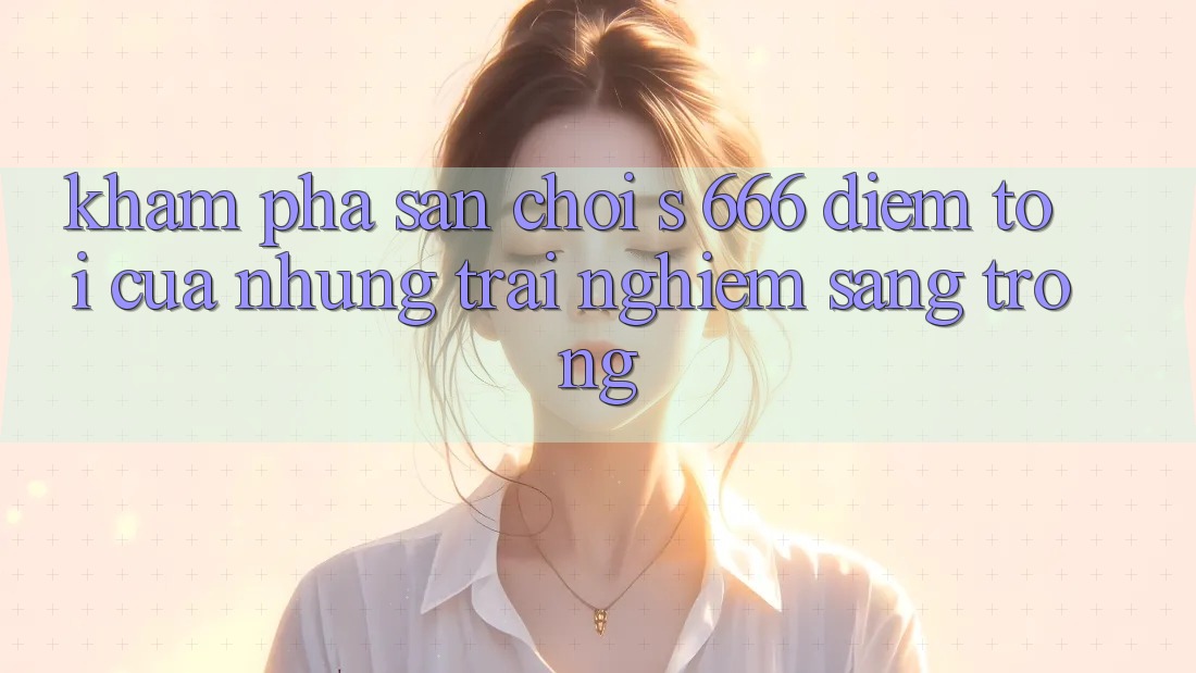 Khám Phá Sân Chơi s 666 – Điểm Tới Của Những Trải Nghiệm Sang trọng Khám Phá Sân Chơi s 666 – Điểm Tới Của Những Trải Nghiệm Sang trọng