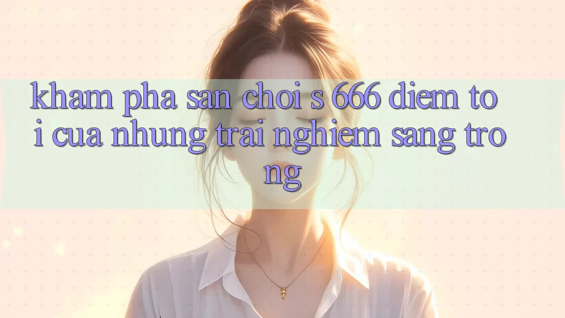 Khám Phá Sân Chơi s 666 – Điểm Tới Của Những Trải Nghiệm Sang trọng Khám Phá Sân Chơi s 666 – Điểm Tới Của Những Trải Nghiệm Sang trọng