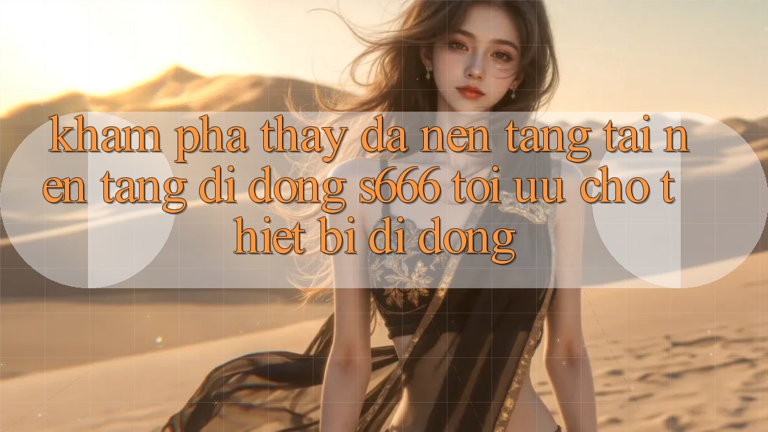 Khám phá thấy Đa Nền Tảng – Tải Nền tảng di động s666 Tối Ưu Cho Thiết Bị Di Động