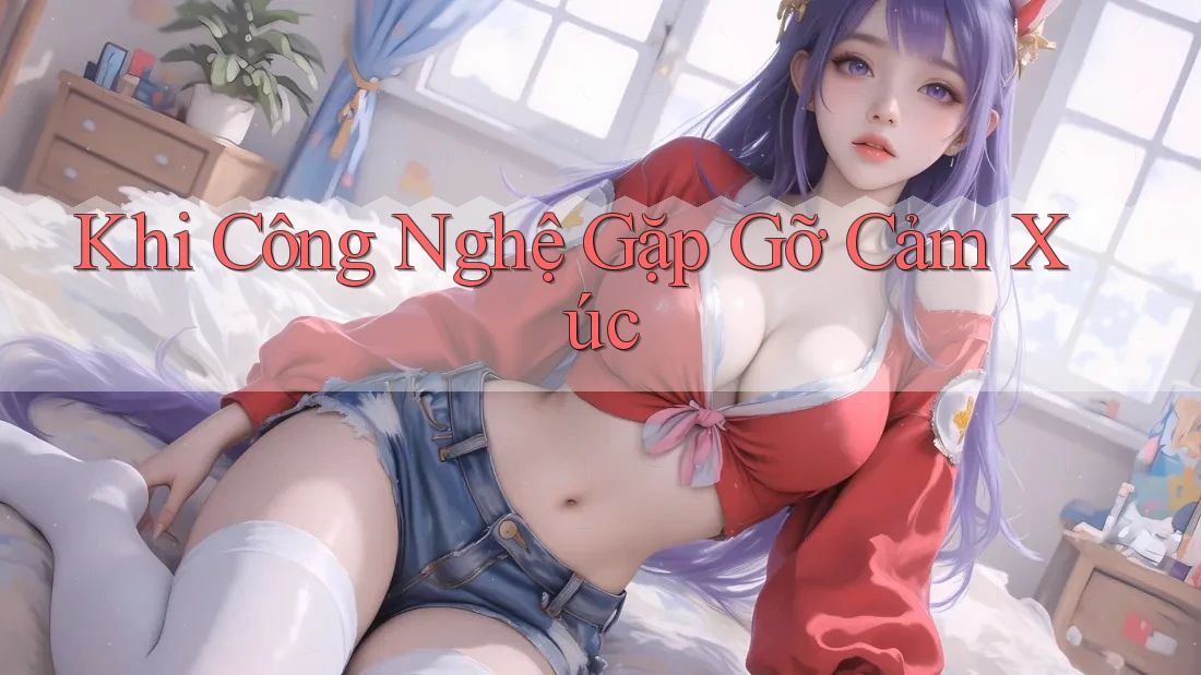 Khi công nghệ gặp gỡ cảm xúc