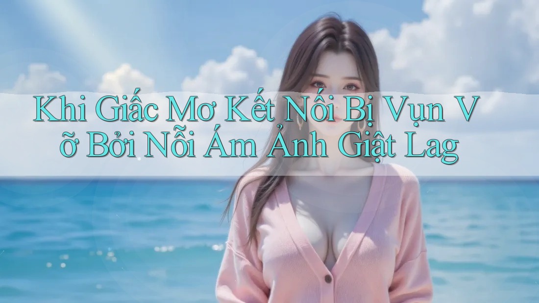 Khi Giấc Mơ Kết Nối Bị Vụn Vỡ Bởi Nỗi Ám Ảnh Giật Lag