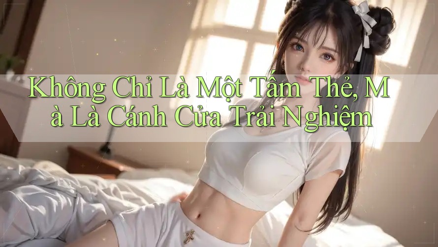 Không Chỉ Là Một Tấm Thẻ, Mà Là Cánh Cửa Trải Nghiệm