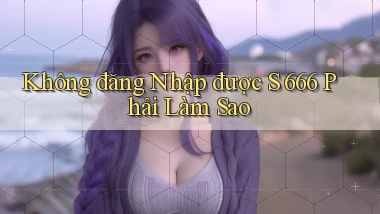 không đăng nhập được s 666 phải làm sao