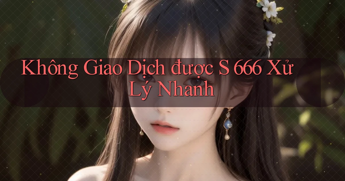 không giao dịch được s 666 xử lý nhanh